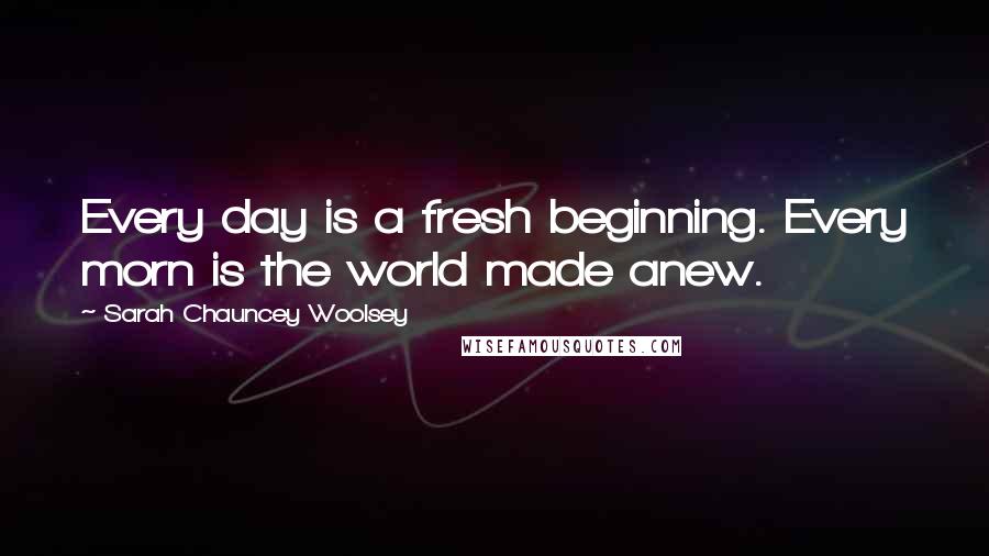 Sarah Chauncey Woolsey Quotes: Every day is a fresh beginning. Every morn is the world made anew.