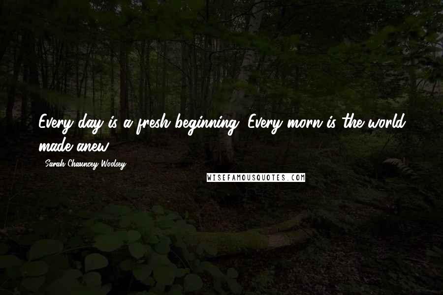 Sarah Chauncey Woolsey Quotes: Every day is a fresh beginning. Every morn is the world made anew.