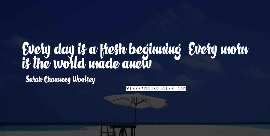 Sarah Chauncey Woolsey Quotes: Every day is a fresh beginning. Every morn is the world made anew.