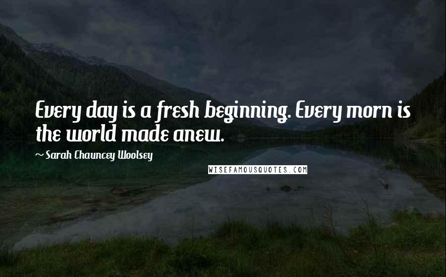 Sarah Chauncey Woolsey Quotes: Every day is a fresh beginning. Every morn is the world made anew.
