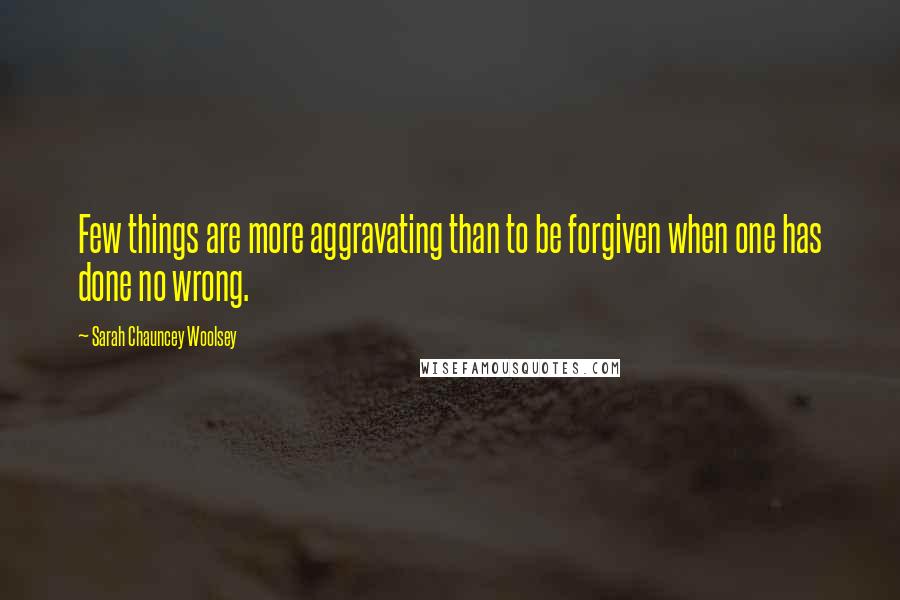 Sarah Chauncey Woolsey Quotes: Few things are more aggravating than to be forgiven when one has done no wrong.