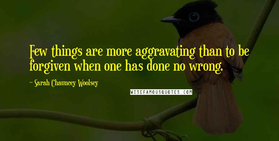 Sarah Chauncey Woolsey Quotes: Few things are more aggravating than to be forgiven when one has done no wrong.