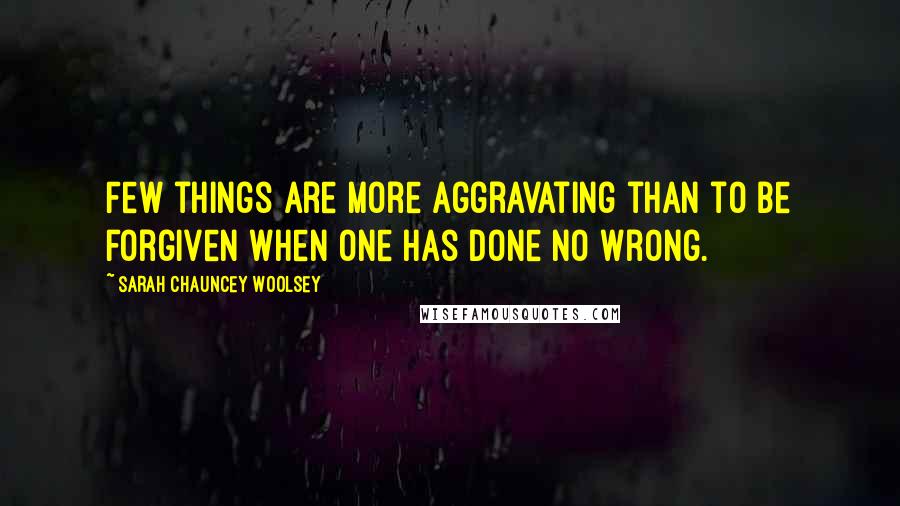 Sarah Chauncey Woolsey Quotes: Few things are more aggravating than to be forgiven when one has done no wrong.