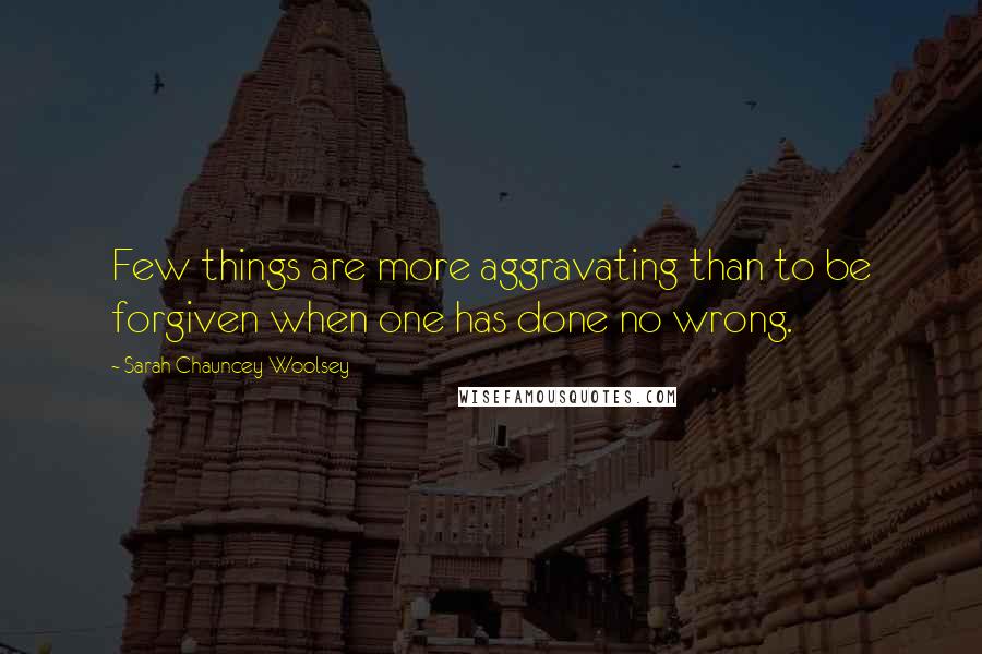 Sarah Chauncey Woolsey Quotes: Few things are more aggravating than to be forgiven when one has done no wrong.