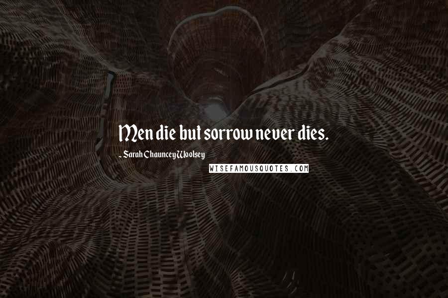Sarah Chauncey Woolsey Quotes: Men die but sorrow never dies.