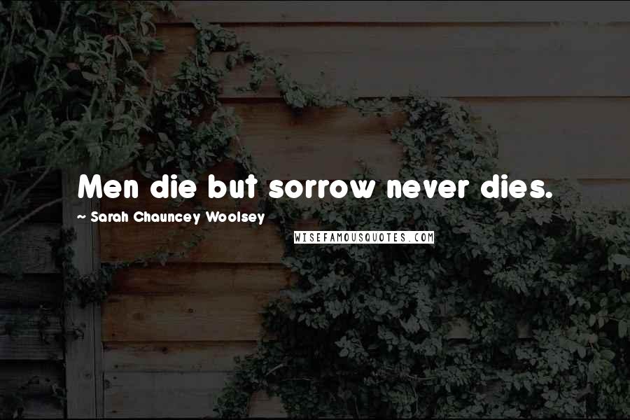 Sarah Chauncey Woolsey Quotes: Men die but sorrow never dies.