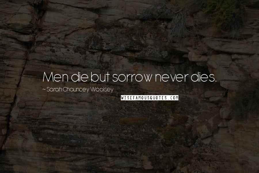 Sarah Chauncey Woolsey Quotes: Men die but sorrow never dies.