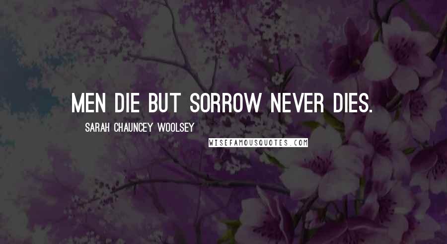 Sarah Chauncey Woolsey Quotes: Men die but sorrow never dies.