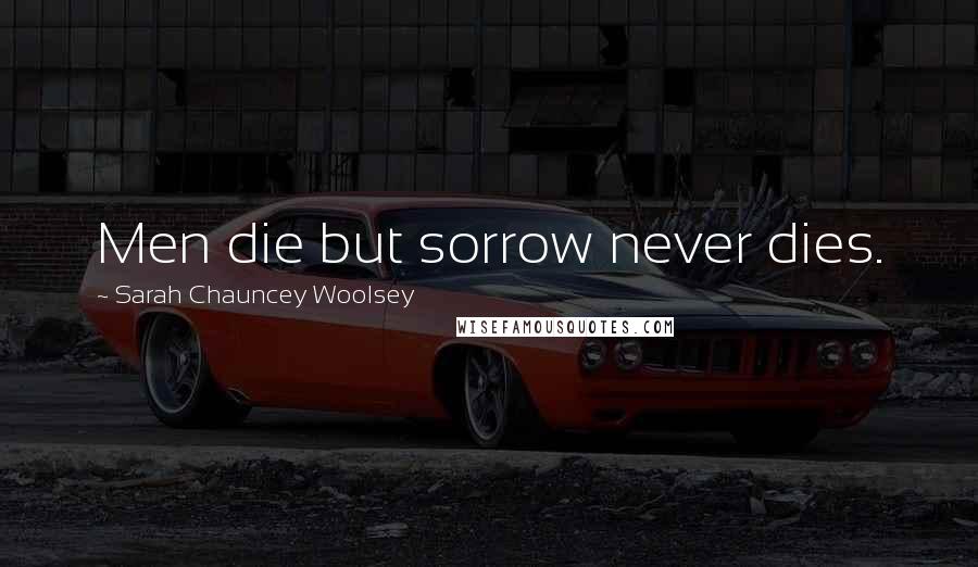 Sarah Chauncey Woolsey Quotes: Men die but sorrow never dies.