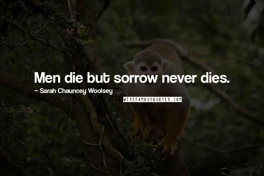 Sarah Chauncey Woolsey Quotes: Men die but sorrow never dies.