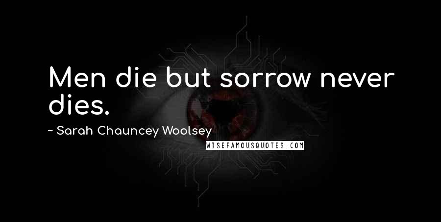 Sarah Chauncey Woolsey Quotes: Men die but sorrow never dies.