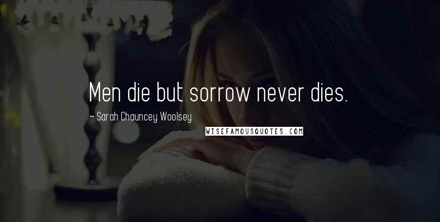 Sarah Chauncey Woolsey Quotes: Men die but sorrow never dies.