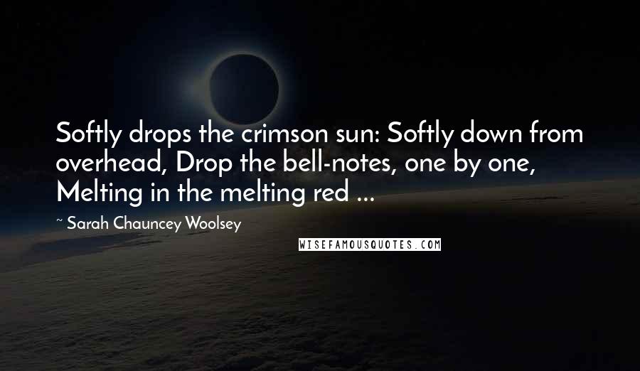 Sarah Chauncey Woolsey Quotes: Softly drops the crimson sun: Softly down from overhead, Drop the bell-notes, one by one, Melting in the melting red ...