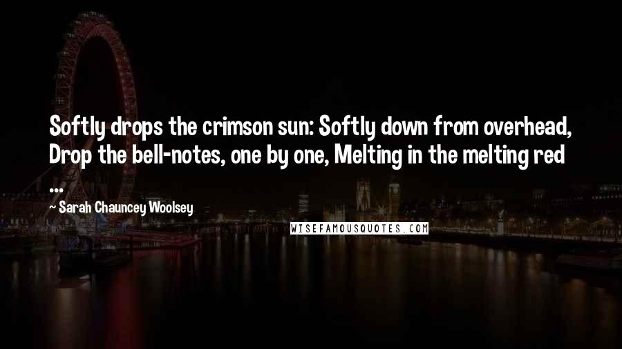 Sarah Chauncey Woolsey Quotes: Softly drops the crimson sun: Softly down from overhead, Drop the bell-notes, one by one, Melting in the melting red ...