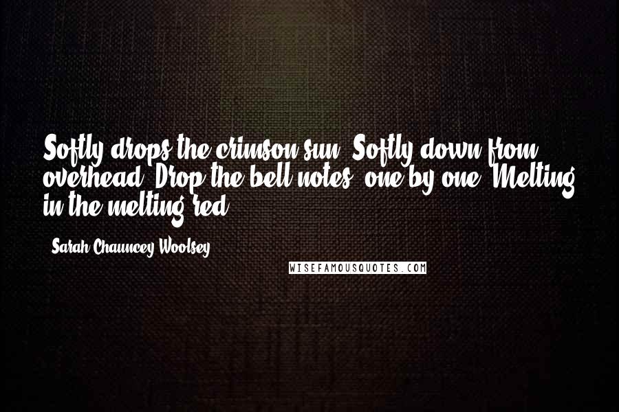 Sarah Chauncey Woolsey Quotes: Softly drops the crimson sun: Softly down from overhead, Drop the bell-notes, one by one, Melting in the melting red ...
