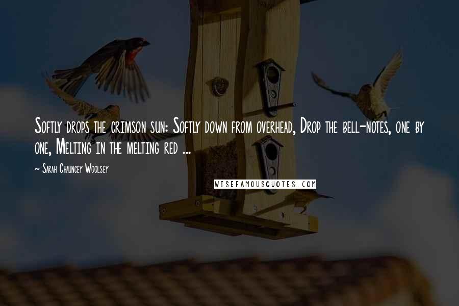 Sarah Chauncey Woolsey Quotes: Softly drops the crimson sun: Softly down from overhead, Drop the bell-notes, one by one, Melting in the melting red ...