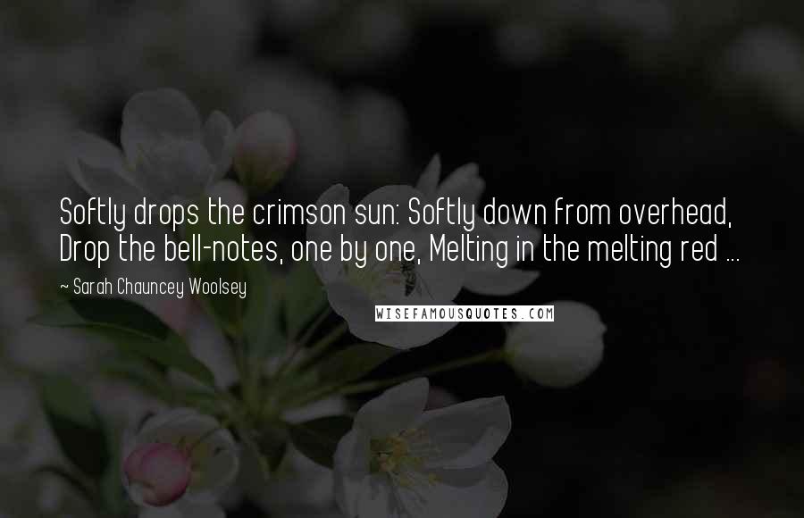 Sarah Chauncey Woolsey Quotes: Softly drops the crimson sun: Softly down from overhead, Drop the bell-notes, one by one, Melting in the melting red ...