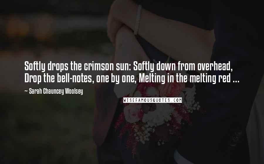 Sarah Chauncey Woolsey Quotes: Softly drops the crimson sun: Softly down from overhead, Drop the bell-notes, one by one, Melting in the melting red ...