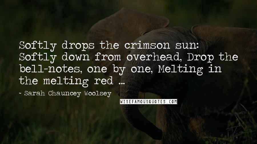 Sarah Chauncey Woolsey Quotes: Softly drops the crimson sun: Softly down from overhead, Drop the bell-notes, one by one, Melting in the melting red ...