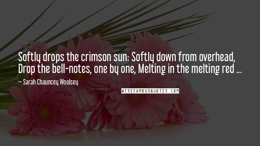 Sarah Chauncey Woolsey Quotes: Softly drops the crimson sun: Softly down from overhead, Drop the bell-notes, one by one, Melting in the melting red ...