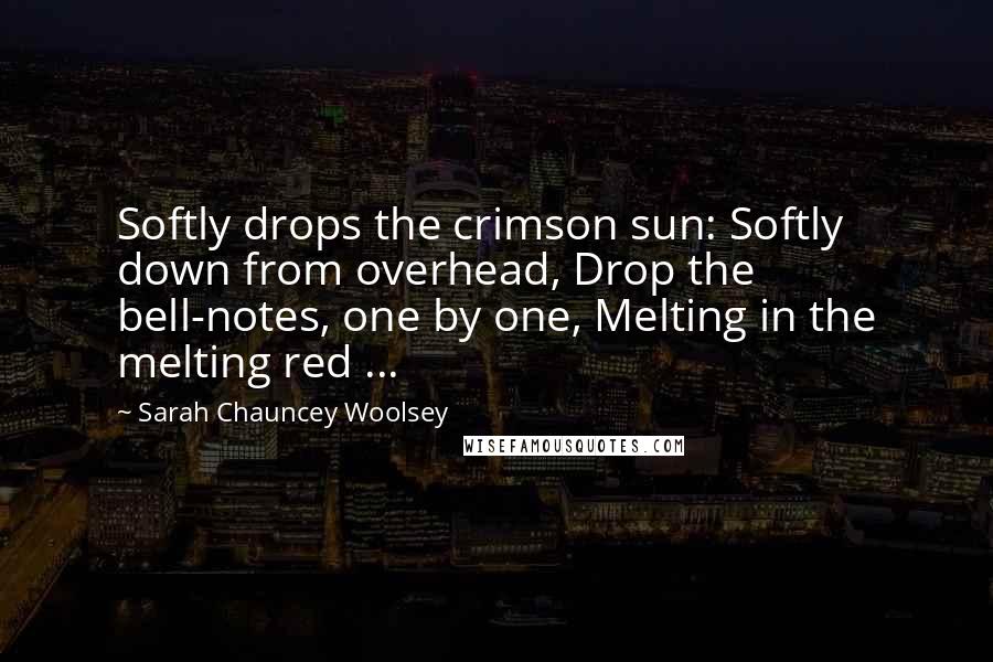 Sarah Chauncey Woolsey Quotes: Softly drops the crimson sun: Softly down from overhead, Drop the bell-notes, one by one, Melting in the melting red ...