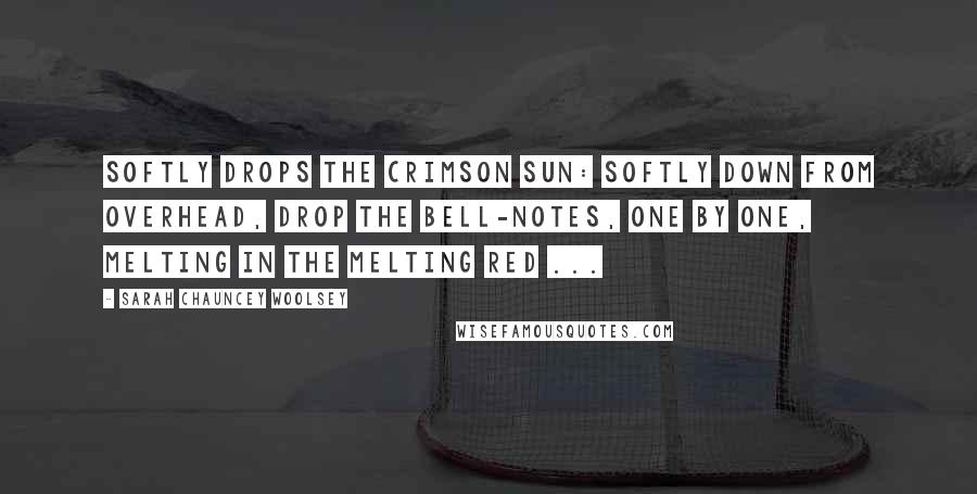 Sarah Chauncey Woolsey Quotes: Softly drops the crimson sun: Softly down from overhead, Drop the bell-notes, one by one, Melting in the melting red ...