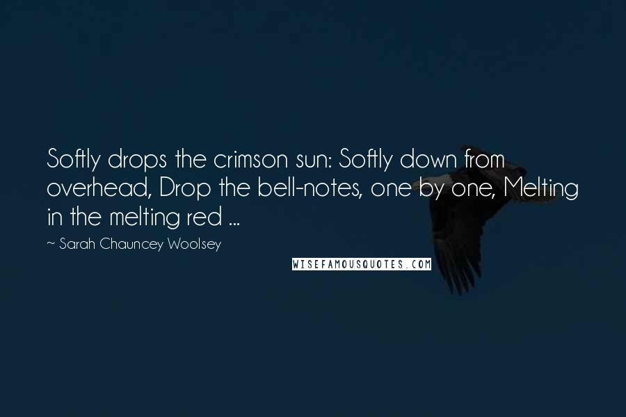 Sarah Chauncey Woolsey Quotes: Softly drops the crimson sun: Softly down from overhead, Drop the bell-notes, one by one, Melting in the melting red ...