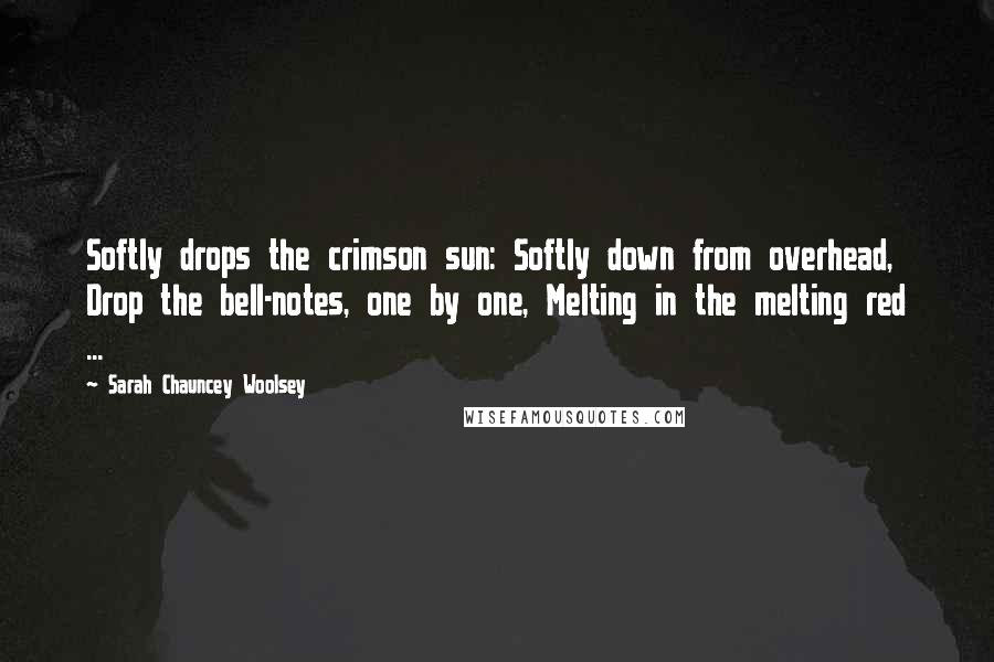 Sarah Chauncey Woolsey Quotes: Softly drops the crimson sun: Softly down from overhead, Drop the bell-notes, one by one, Melting in the melting red ...