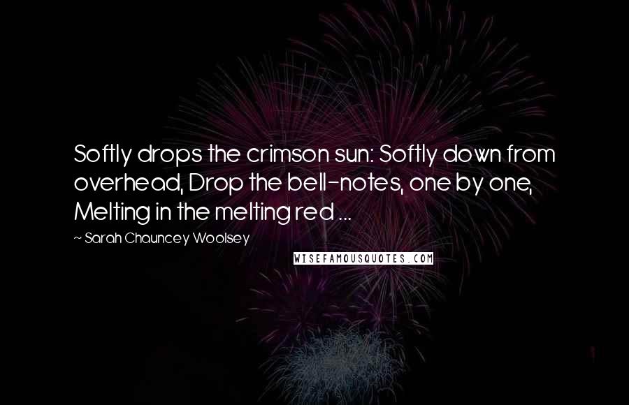 Sarah Chauncey Woolsey Quotes: Softly drops the crimson sun: Softly down from overhead, Drop the bell-notes, one by one, Melting in the melting red ...
