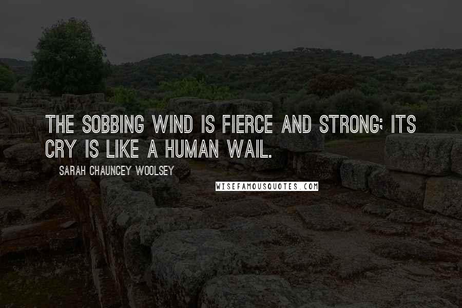 Sarah Chauncey Woolsey Quotes: The sobbing wind is fierce and strong; its cry is like a human wail.