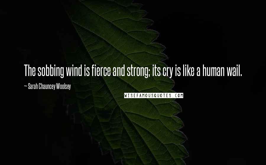 Sarah Chauncey Woolsey Quotes: The sobbing wind is fierce and strong; its cry is like a human wail.