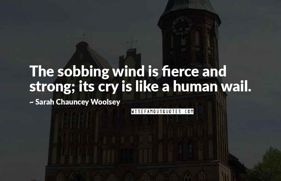 Sarah Chauncey Woolsey Quotes: The sobbing wind is fierce and strong; its cry is like a human wail.