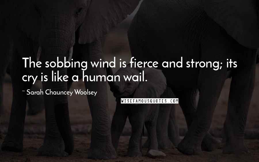 Sarah Chauncey Woolsey Quotes: The sobbing wind is fierce and strong; its cry is like a human wail.