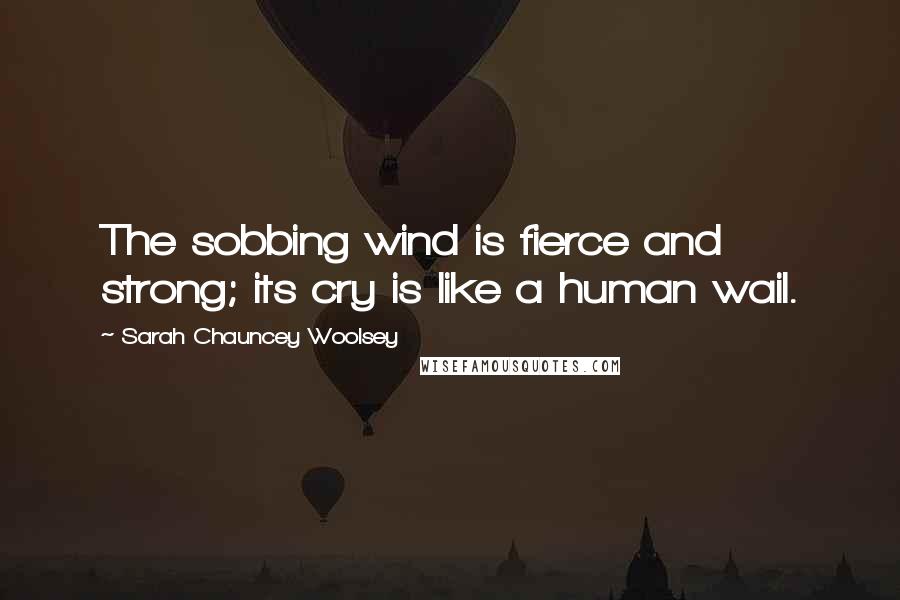 Sarah Chauncey Woolsey Quotes: The sobbing wind is fierce and strong; its cry is like a human wail.