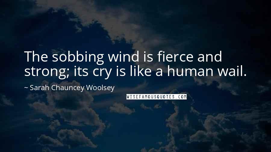 Sarah Chauncey Woolsey Quotes: The sobbing wind is fierce and strong; its cry is like a human wail.