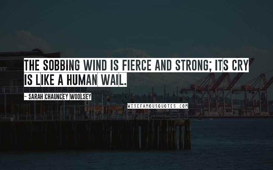 Sarah Chauncey Woolsey Quotes: The sobbing wind is fierce and strong; its cry is like a human wail.
