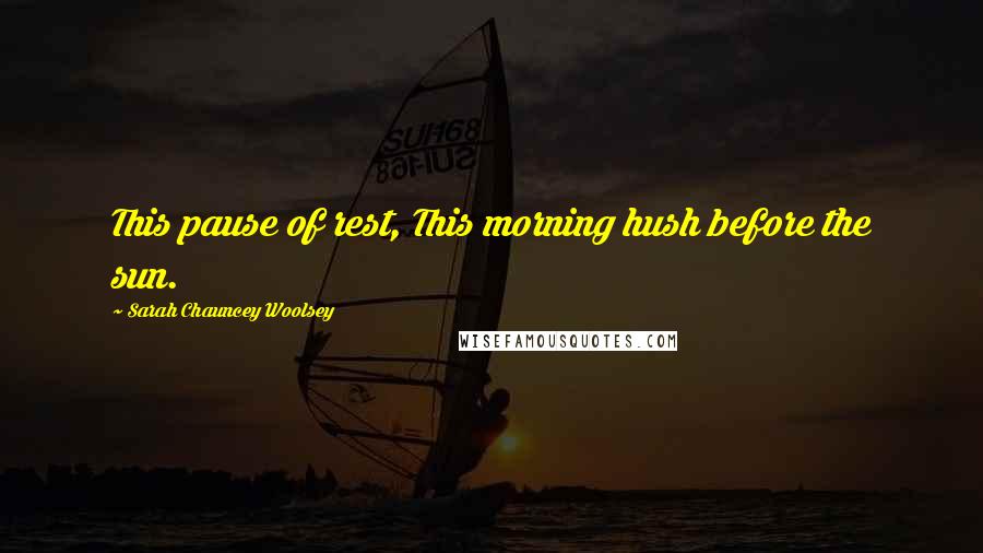 Sarah Chauncey Woolsey Quotes: This pause of rest, This morning hush before the sun.