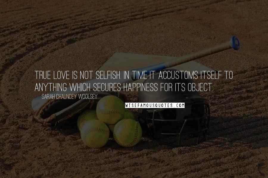 Sarah Chauncey Woolsey Quotes: True love is not selfish. In time it accustoms itself to anything which secures happiness for its object.