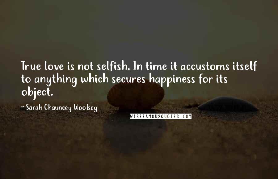Sarah Chauncey Woolsey Quotes: True love is not selfish. In time it accustoms itself to anything which secures happiness for its object.