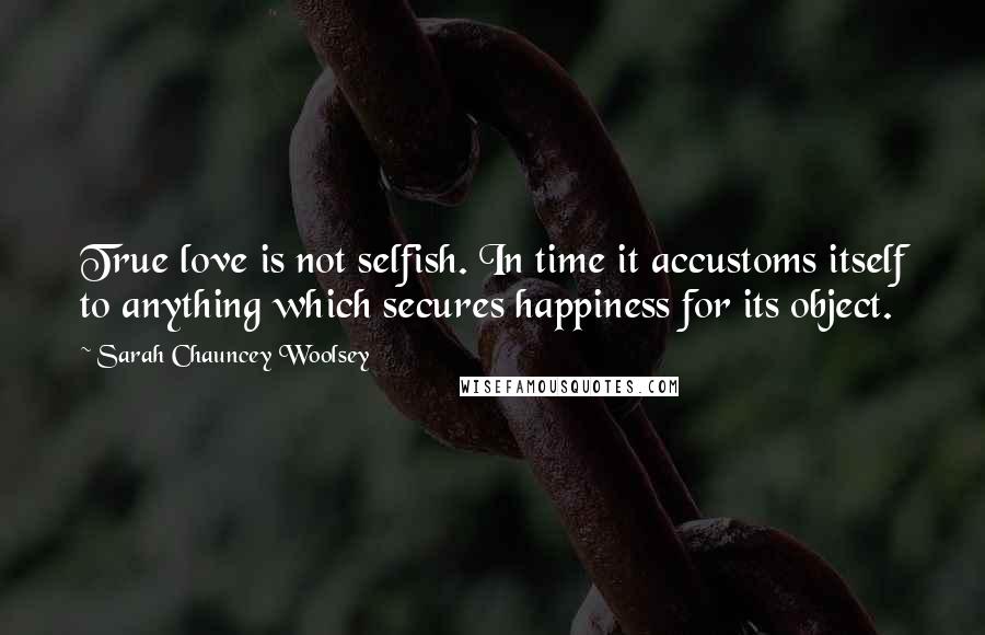 Sarah Chauncey Woolsey Quotes: True love is not selfish. In time it accustoms itself to anything which secures happiness for its object.