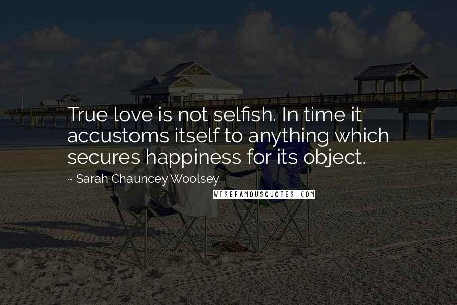 Sarah Chauncey Woolsey Quotes: True love is not selfish. In time it accustoms itself to anything which secures happiness for its object.
