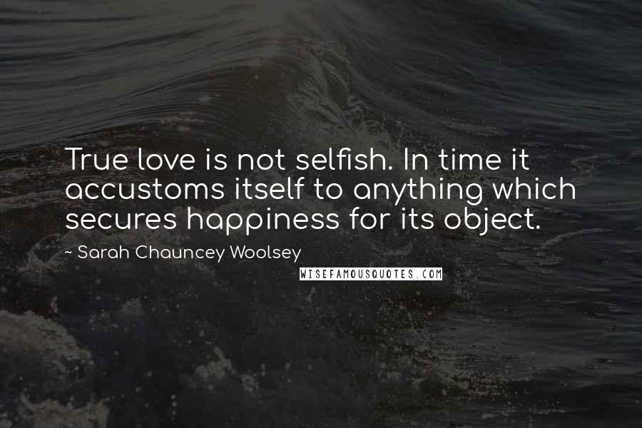 Sarah Chauncey Woolsey Quotes: True love is not selfish. In time it accustoms itself to anything which secures happiness for its object.