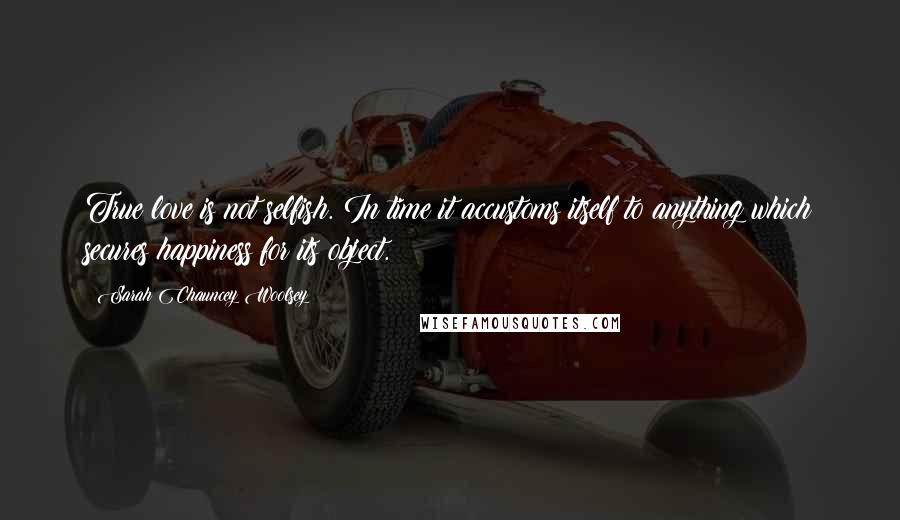 Sarah Chauncey Woolsey Quotes: True love is not selfish. In time it accustoms itself to anything which secures happiness for its object.