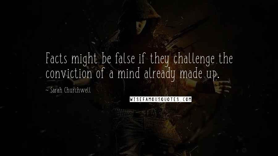 Sarah Churchwell Quotes: Facts might be false if they challenge the conviction of a mind already made up.