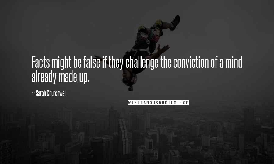 Sarah Churchwell Quotes: Facts might be false if they challenge the conviction of a mind already made up.