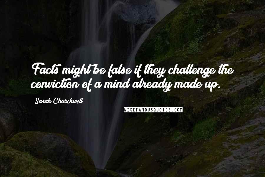 Sarah Churchwell Quotes: Facts might be false if they challenge the conviction of a mind already made up.