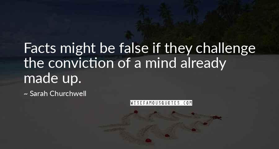 Sarah Churchwell Quotes: Facts might be false if they challenge the conviction of a mind already made up.