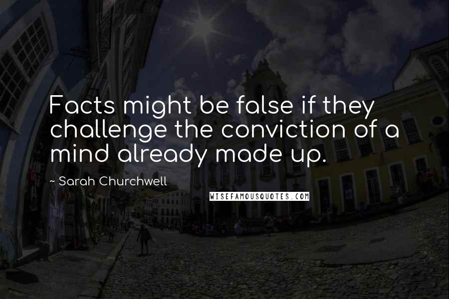 Sarah Churchwell Quotes: Facts might be false if they challenge the conviction of a mind already made up.