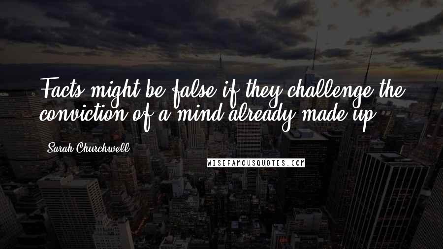 Sarah Churchwell Quotes: Facts might be false if they challenge the conviction of a mind already made up.