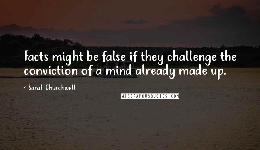 Sarah Churchwell Quotes: Facts might be false if they challenge the conviction of a mind already made up.